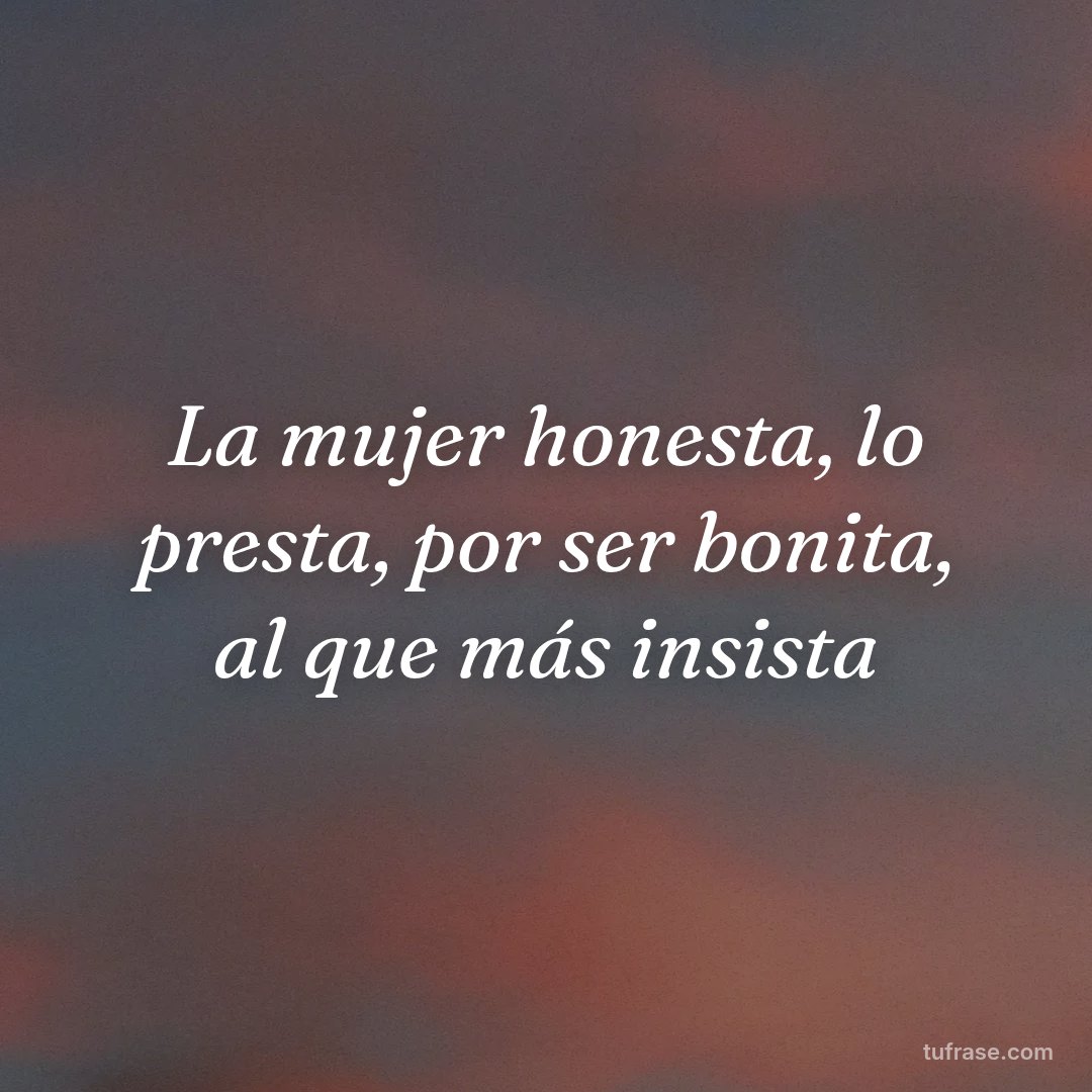 La mujer honesta, lo presta, por ser bonita, al que más insista