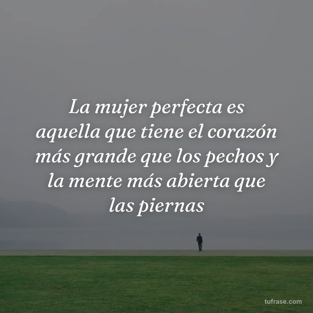 La mujer perfecta es aquella que tiene el corazón más grande que los pechos y la mente más abierta que las piernas