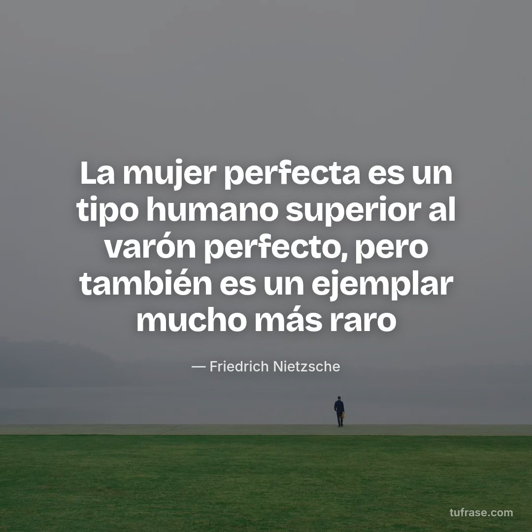 La mujer perfecta es un tipo humano superior al varón perfecto, pero también es un ejemplar mucho más raro