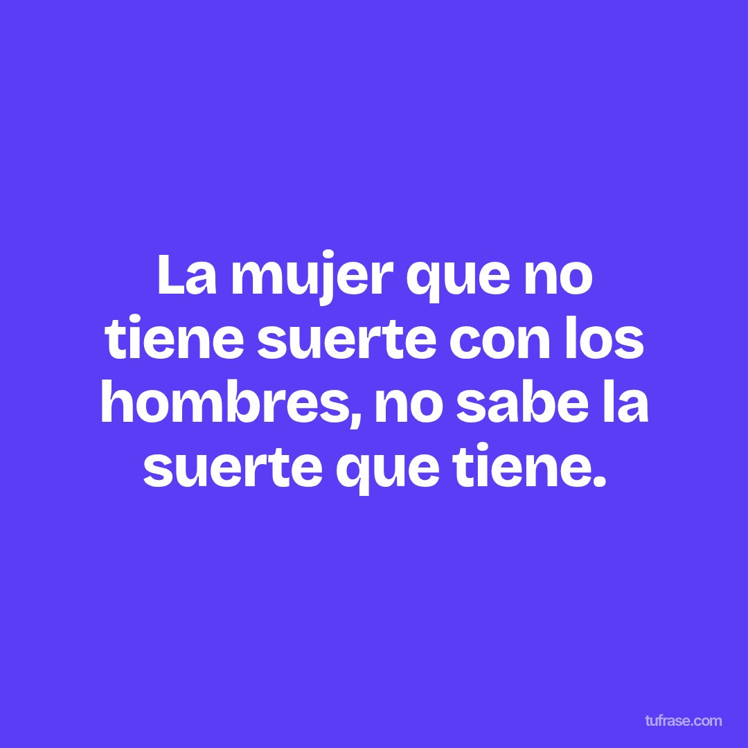 La mujer que no tiene suerte con los hombres, no sabe la suerte que tiene.