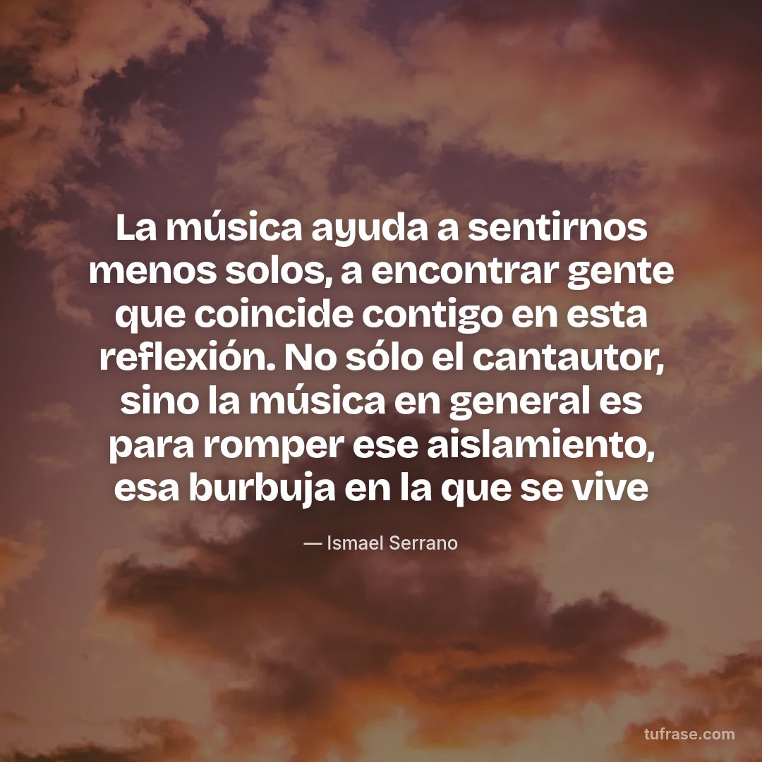 La música ayuda a sentirnos menos solos, a encontrar gente que coincide contigo en esta reflexión. No sólo el cantautor, sino la música en general es para romper ese aislamiento, esa burbuja en la que se vive