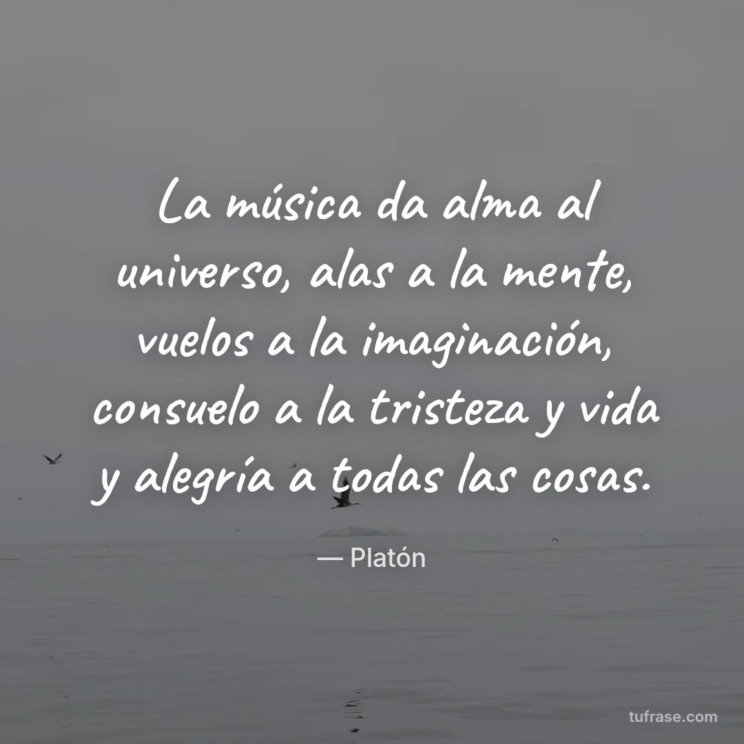 La música da alma al universo, alas a la mente, vuelos a la imaginación, consuelo a la tristeza y vida y alegría a todas las cosas.