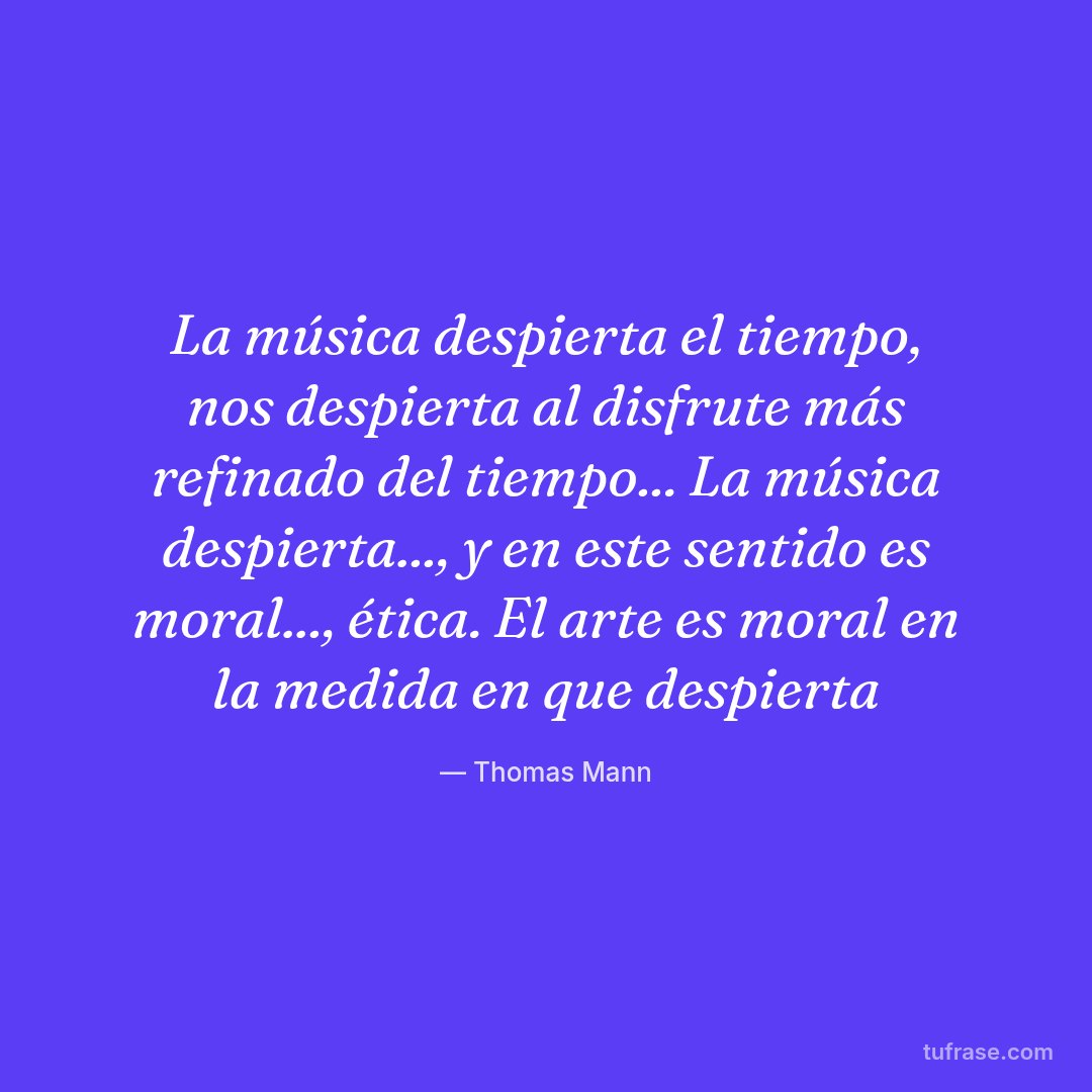 La música despierta el tiempo, nos despierta al disfrute más refinado del tiempo... La música despierta..., y en este sentido es moral..., ética. El arte es moral en la medida en que despierta