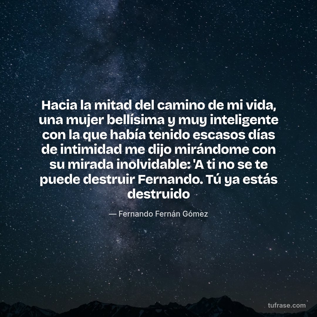 Hacia la mitad del camino de mi vida, una mujer bellísima y muy inteligente con la que había tenido escasos días de intimidad me dijo mirándome con su mirada inolvidable: 'A ti no se te puede destruir Fernando. Tú ya estás destruido