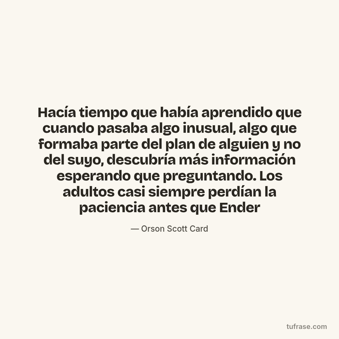 Hacía tiempo que había aprendido que cuando pasaba algo inusual, algo que formaba parte del plan de alguien y no del suyo, descubría más información esperando que preguntando. Los adultos casi siempre perdían la paciencia antes que Ender