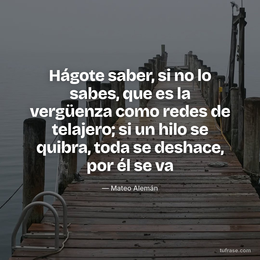 Hágote saber, si no lo sabes, que es la vergüenza como redes de telajero; si un hilo se quibra, toda se deshace, por él se va