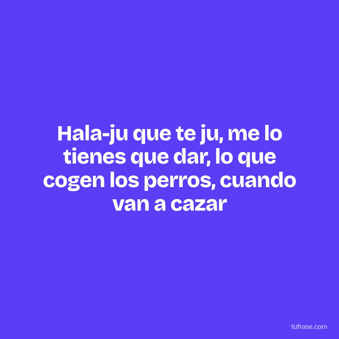 Hala-ju que te ju, me lo tienes que dar, lo que cogen los perros, cuando van a cazar