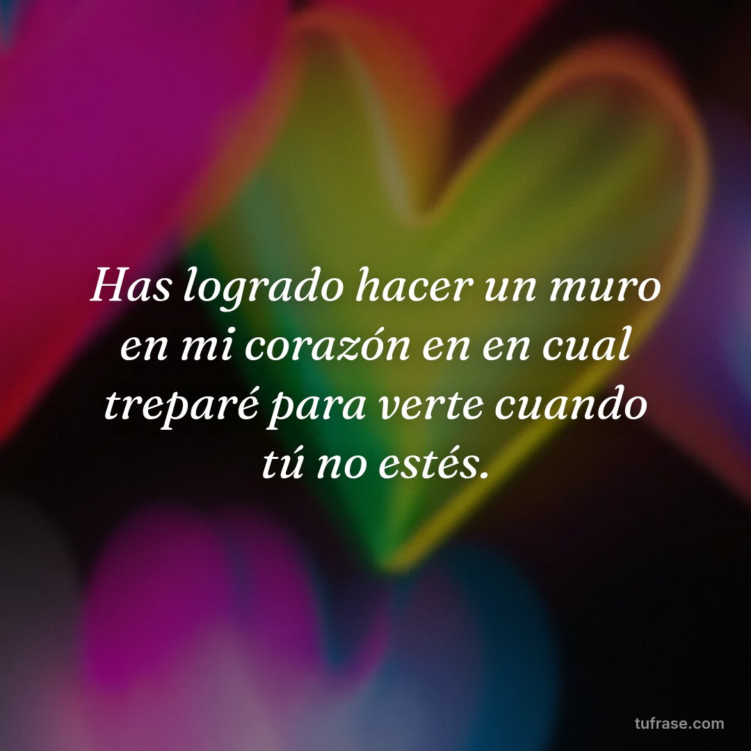 Has logrado hacer un muro en mi corazón en en cual treparé para verte cuando tú no estés.