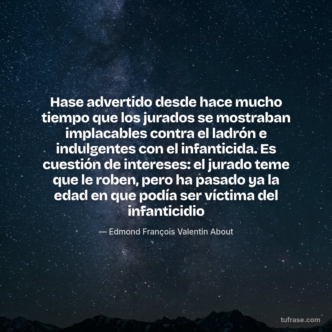 Hase advertido desde hace mucho tiempo que los jurados se mostraban implacables contra el ladrón e indulgentes con el infanticida. Es cuestión de intereses: el jurado teme que le roben, pero ha pasado ya la edad en que podía ser víctima del infanticidio