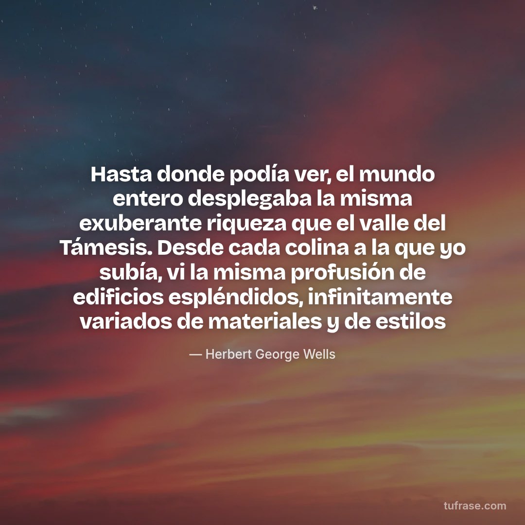 Hasta donde podía ver, el mundo entero desplegaba la misma exuberante riqueza que el valle del Támesis. Desde cada colina a la que yo subía, vi la misma profusión de edificios espléndidos, infinitamente variados de materiales y de estilos