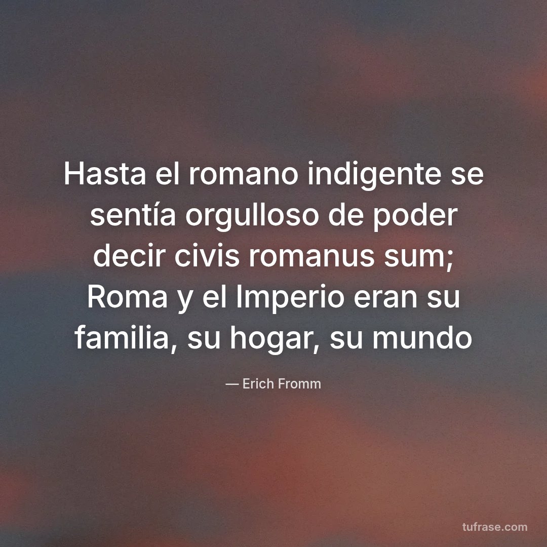 Hasta el romano indigente se sentía orgulloso de poder decir civis romanus sum; Roma y el Imperio eran su familia, su hogar, su mundo