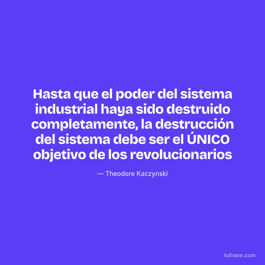 Hasta que el poder del sistema industrial haya sido destruido completamente, la destrucción del sistema debe ser el ÚNICO objetivo de los revolucionarios