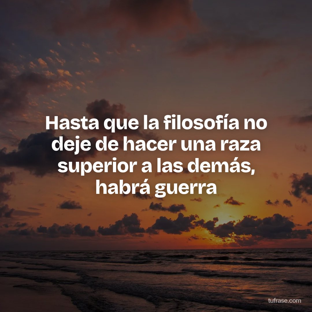 Hasta que la filosofía no deje de hacer una raza superior a las demás, habrá guerra