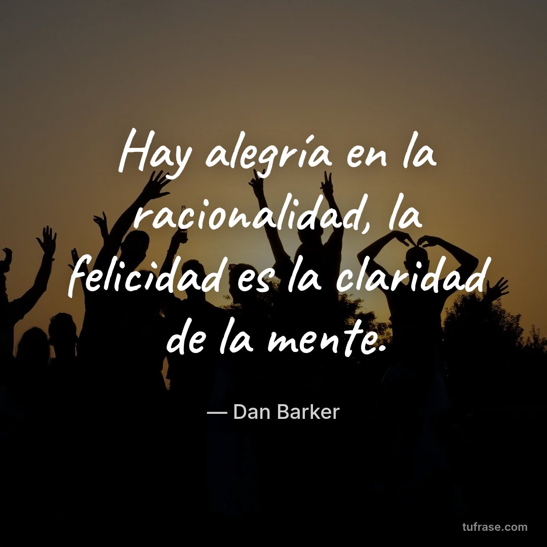 Hay alegría en la racionalidad, la felicidad es la claridad de la mente.