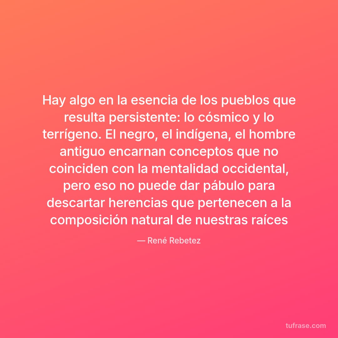 Hay algo en la esencia de los pueblos que resulta persistente: lo cósmico y lo terrígeno. El negro, el indígena, el hombre antiguo encarnan conceptos que no coinciden con la mentalidad occidental, pero eso no puede dar pábulo para descartar herencias que pertenecen a la composición natural de nuestras raíces