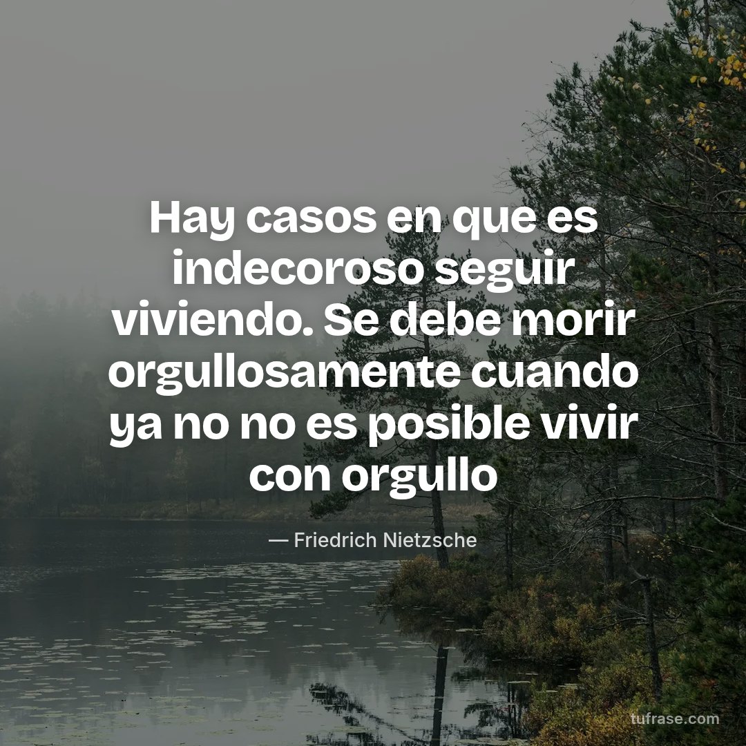 Hay casos en que es indecoroso seguir viviendo. Se debe morir orgullosamente cuando ya no no es posible vivir con orgullo