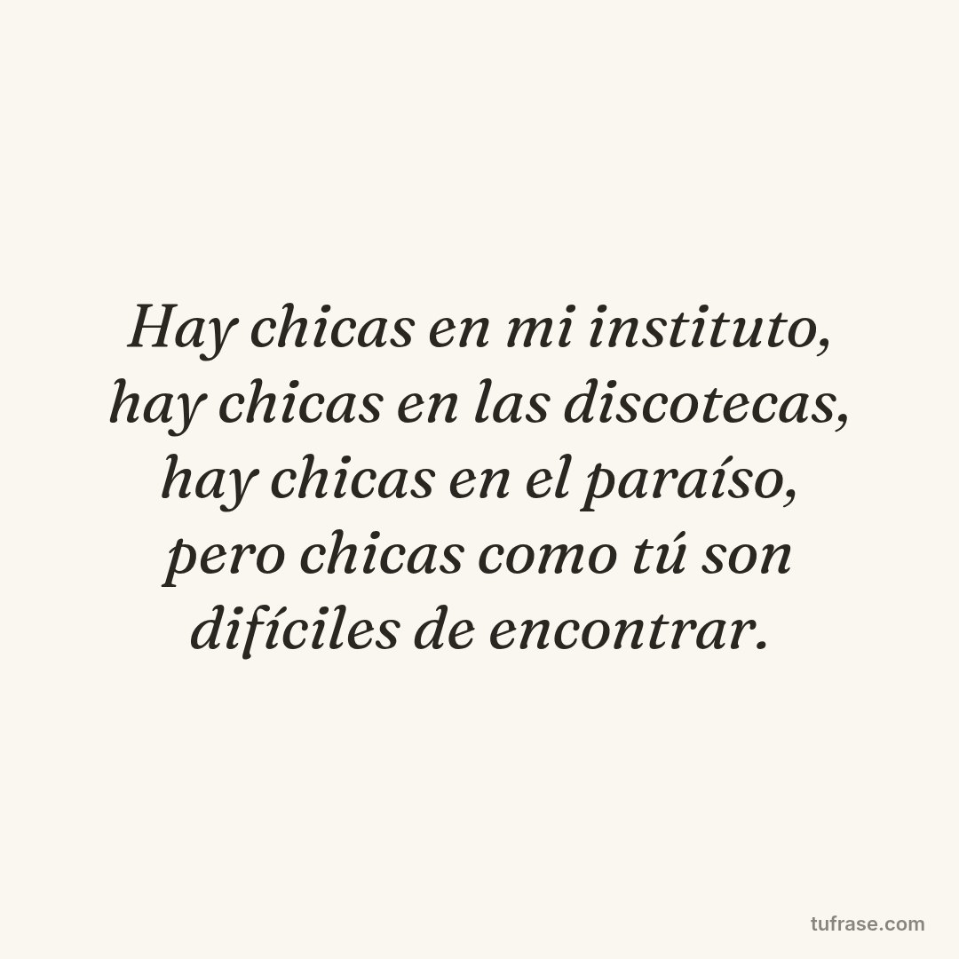 Hay chicas en mi instituto, hay chicas en las discotecas, hay chicas en el paraíso, pero chicas como tú son difíciles de encontrar.