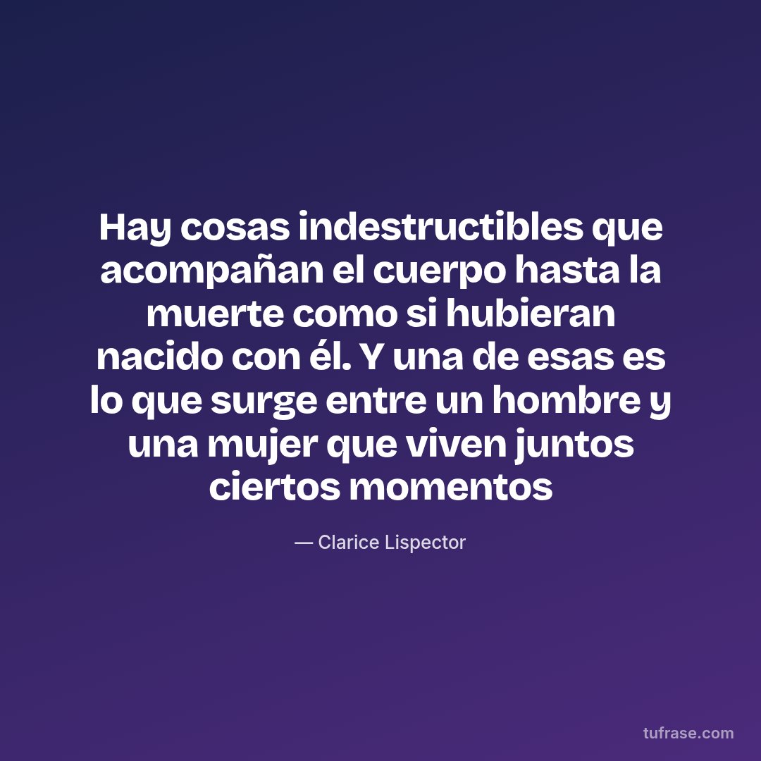 Hay cosas indestructibles que acompañan el cuerpo hasta la muerte como si hubieran nacido con él. Y una de esas es lo que surge entre un hombre y una mujer que viven juntos ciertos momentos