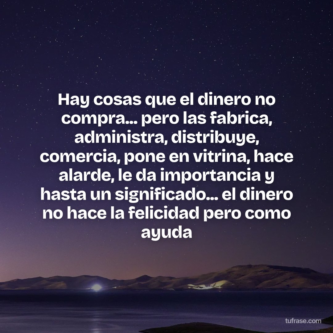 Hay cosas que el dinero no compra... pero las fabrica, administra, distribuye, comercia, pone en vitrina, hace alarde, le da importancia y hasta un significado... el dinero no hace la felicidad pero como ayuda