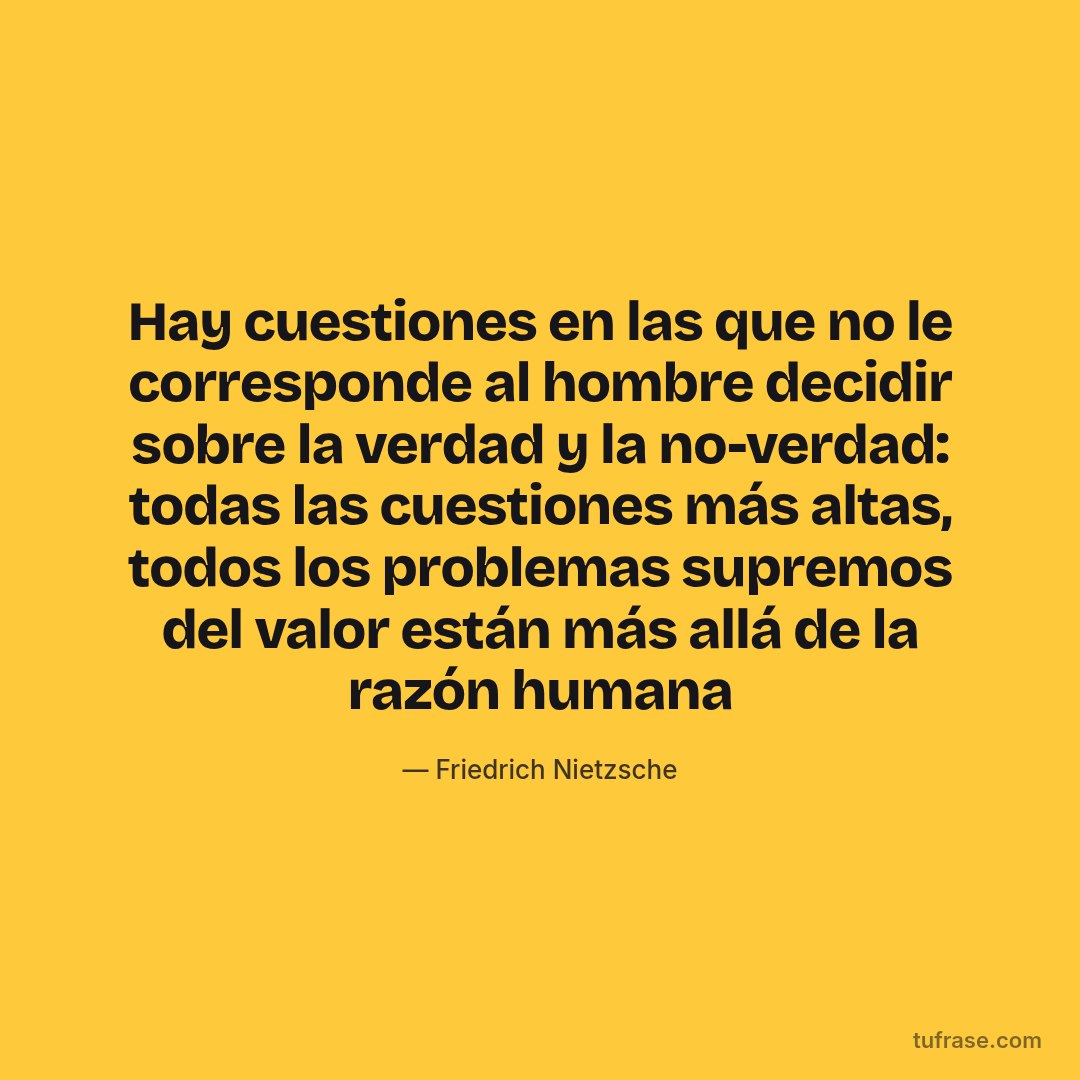 Hay cuestiones en las que no le corresponde al hombre decidir sobre la verdad y la no-verdad: todas las cuestiones más altas, todos los problemas supremos del valor están más allá de la razón humana
