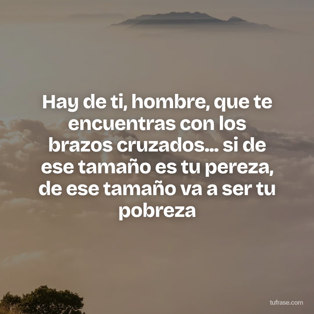 Hay de ti, hombre, que te encuentras con los brazos cruzados... si de ese tamaño es tu pereza, de ese tamaño va a ser tu pobreza