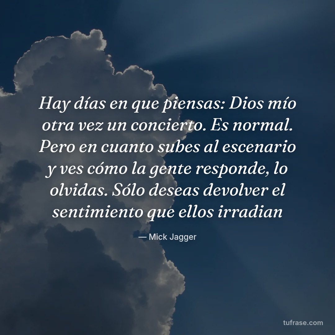 Hay días en que piensas: Dios mío otra vez un concierto. Es normal. Pero en cuanto subes al escenario y ves cómo la gente responde, lo olvidas. Sólo deseas devolver el sentimiento que ellos irradian
