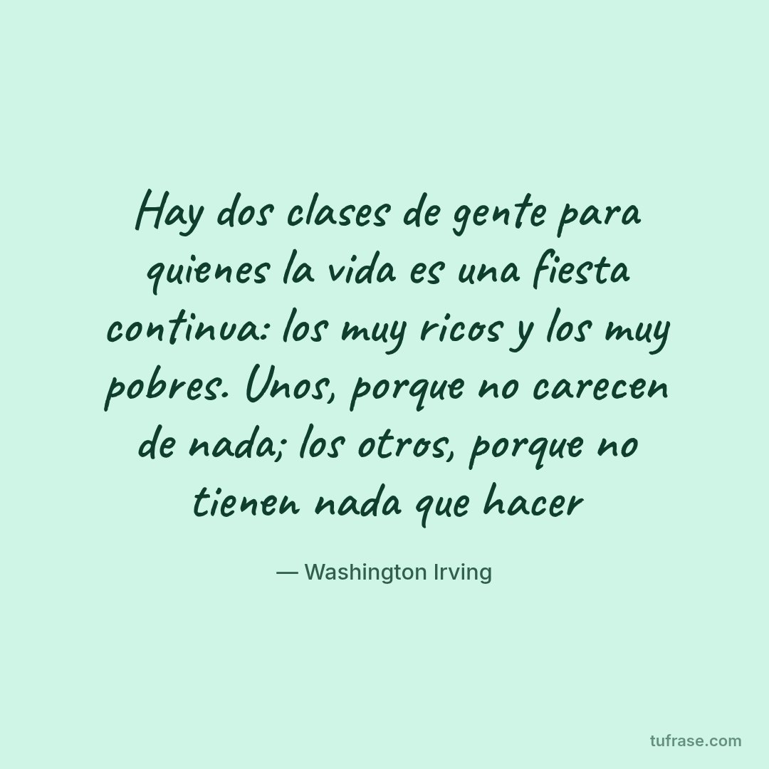 Hay dos clases de gente para quienes la vida es una fiesta continua: los muy ricos y los muy pobres. Unos, porque no carecen de nada; los otros, porque no tienen nada que hacer