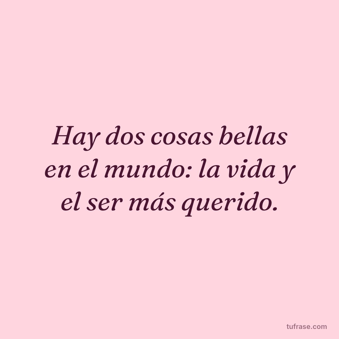 Hay dos cosas bellas en el mundo: la vida y el ser más querido.