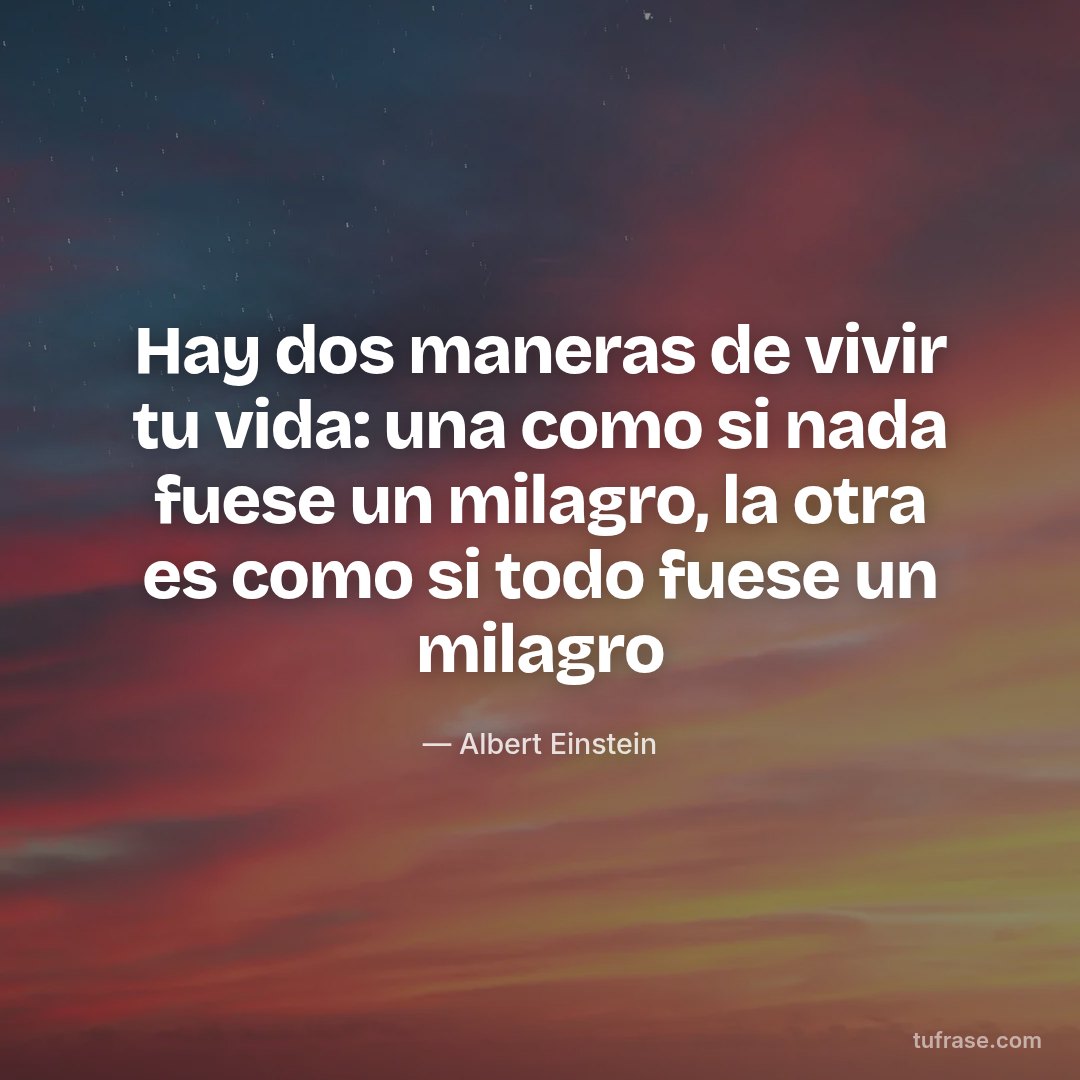 Hay dos maneras de vivir tu vida: una como si nada fuese un milagro, la otra es como si todo fuese un milagro