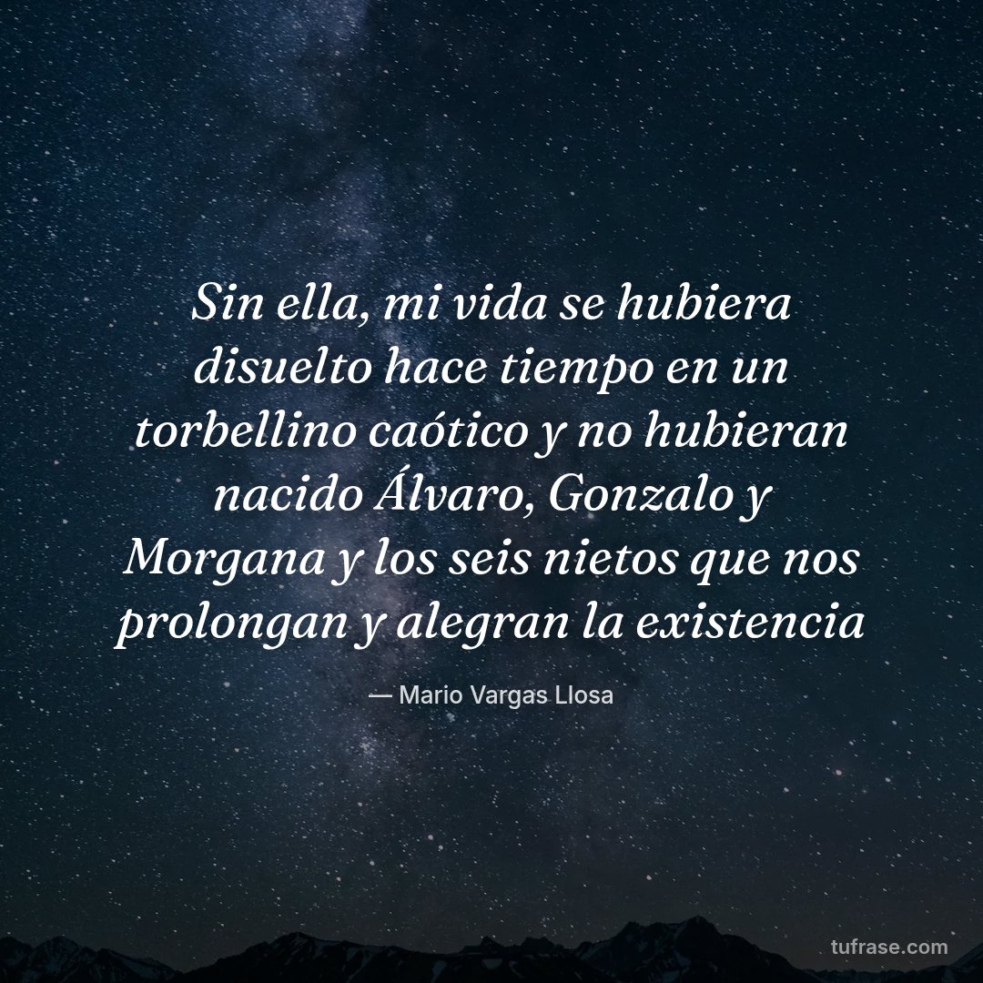 Sin ella, mi vida se hubiera disuelto hace tiempo en un torbellino caótico y no hubieran nacido Álvaro, Gonzalo y Morgana y los seis nietos que nos prolongan y alegran la existencia