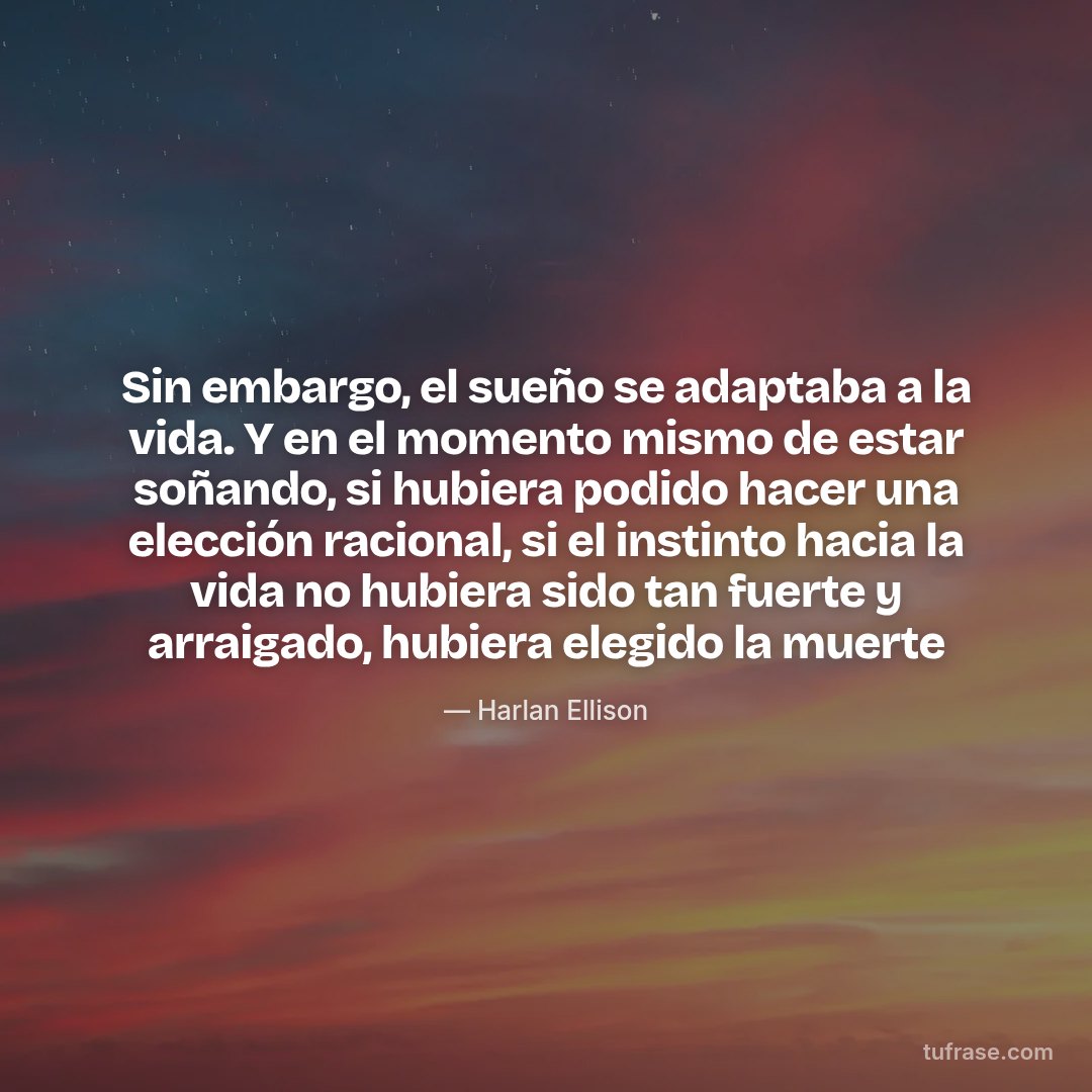 Sin embargo, el sueño se adaptaba a la vida. Y en el momento mismo de estar soñando, si hubiera podido hacer una elección racional, si el instinto hacia la vida no hubiera sido tan fuerte y arraigado, hubiera elegido la muerte