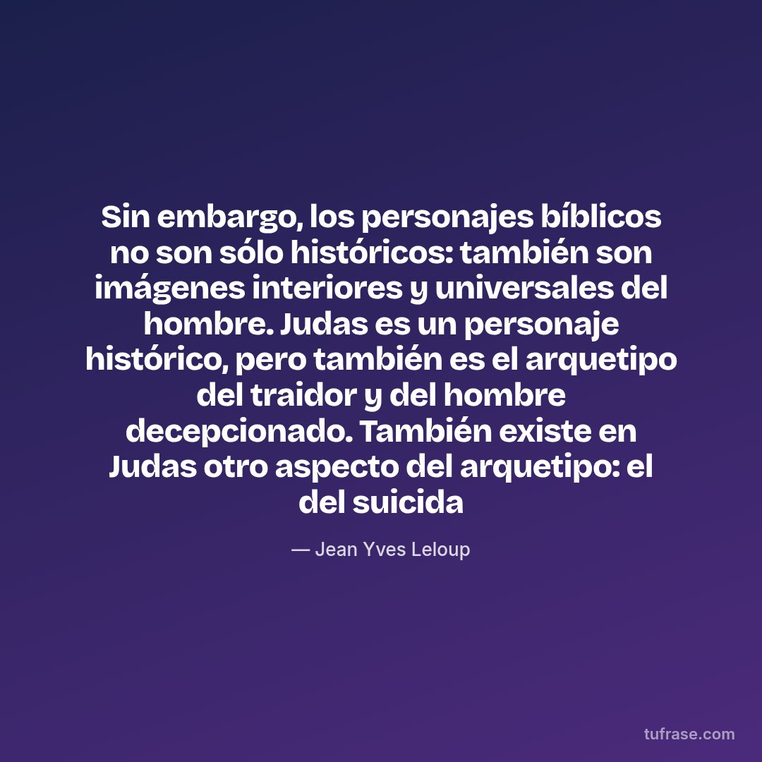 Sin embargo, los personajes bíblicos no son sólo históricos: también son imágenes interiores y universales del hombre. Judas es un personaje histórico, pero también es el arquetipo del traidor y del hombre decepcionado. También existe en Judas otro aspecto del arquetipo: el del suicida