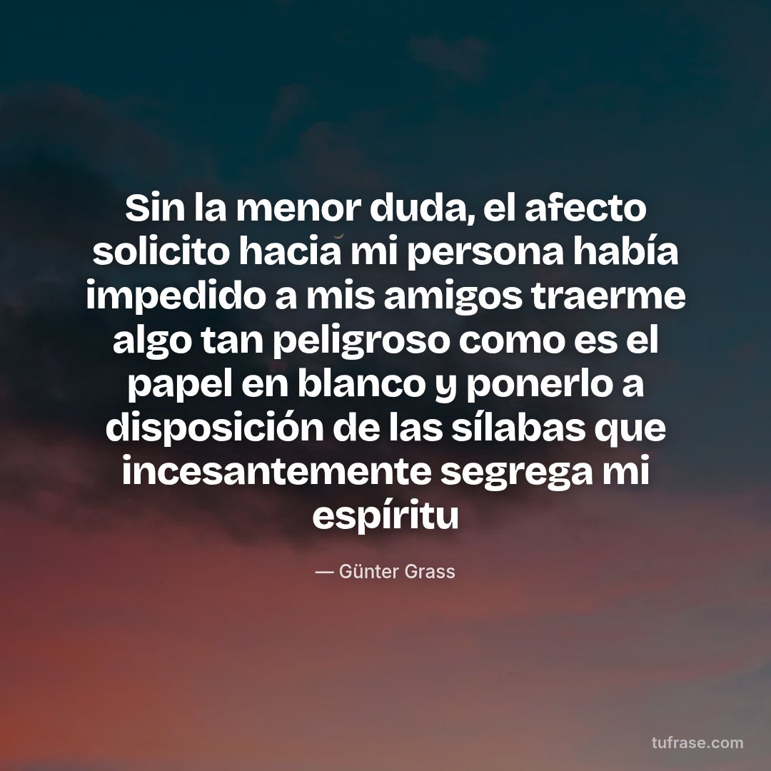 Sin la menor duda, el afecto solicito hacia mi persona había impedido a mis amigos traerme algo tan peligroso como es el papel en blanco y ponerlo a disposición de las sílabas que incesantemente segrega mi espíritu