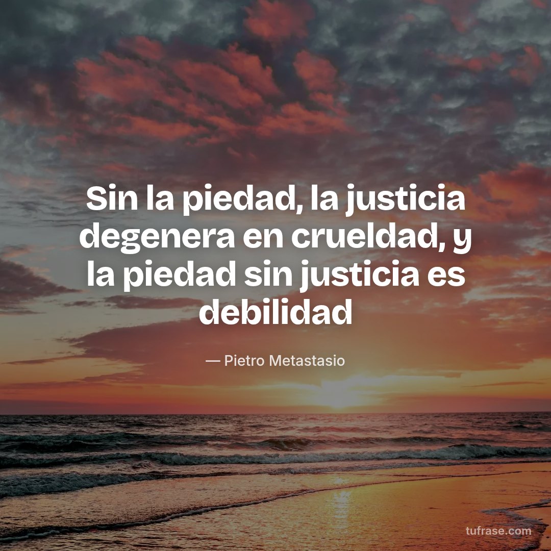 Sin la piedad, la justicia degenera en crueldad, y la piedad sin justicia es debilidad