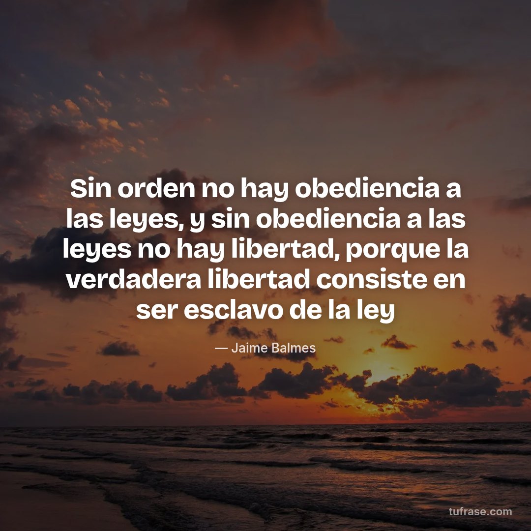 Sin orden no hay obediencia a las leyes, y sin obediencia a las leyes no hay libertad, porque la verdadera libertad consiste en ser esclavo de la ley