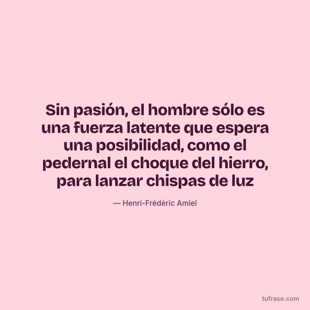 Sin pasión, el hombre sólo es una fuerza latente que espera una posibilidad, como el pedernal el choque del hierro, para lanzar chispas de luz