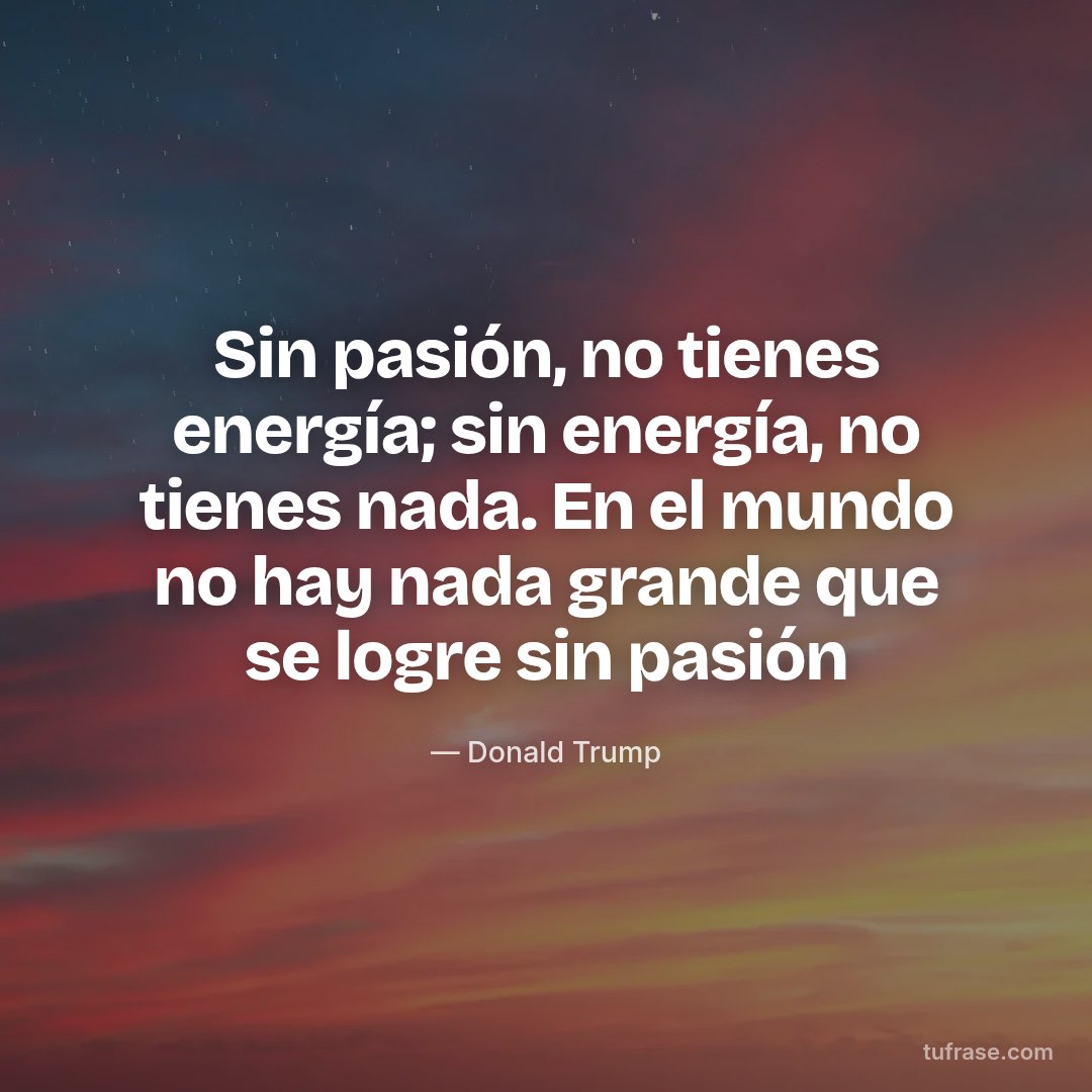 Sin pasión, no tienes energía; sin energía, no tienes nada. En el mundo no hay nada grande que se logre sin pasión