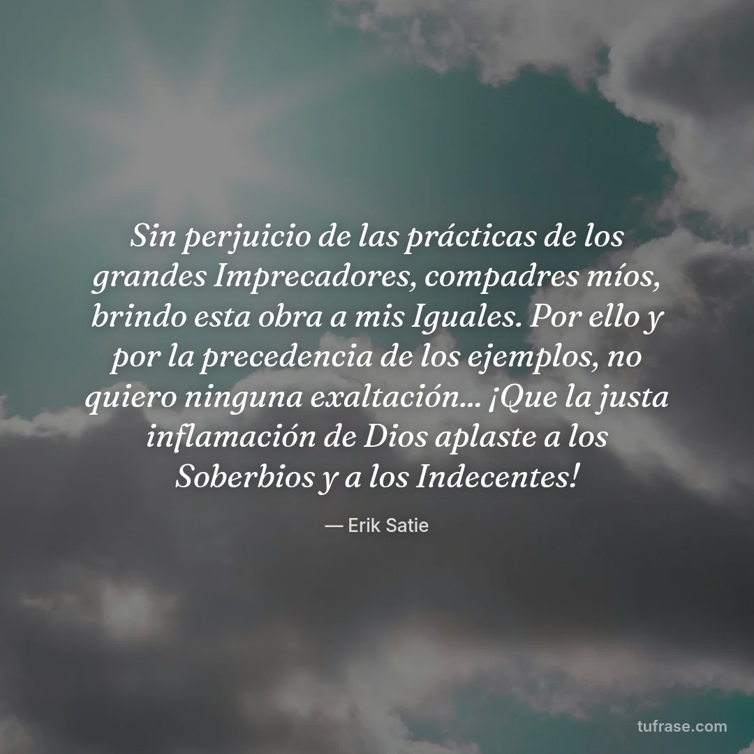 Sin perjuicio de las prácticas de los grandes Imprecadores, compadres míos, brindo esta obra a mis Iguales. Por ello y por la precedencia de los ejemplos, no quiero ninguna exaltación... ¡Que la justa inflamación de Dios aplaste a los Soberbios y a los Indecentes!