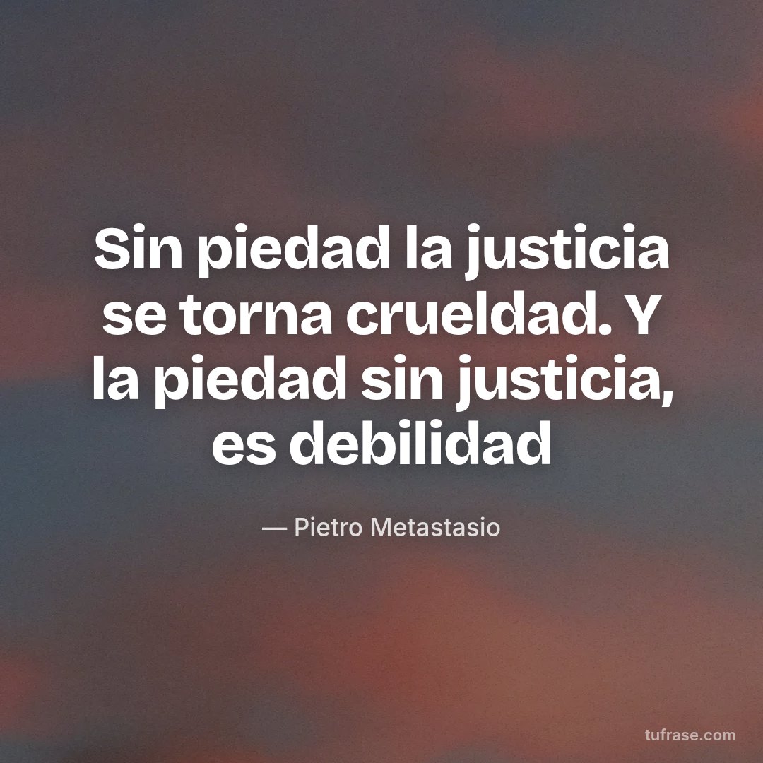Sin piedad la justicia se torna crueldad. Y la piedad sin justicia, es debilidad