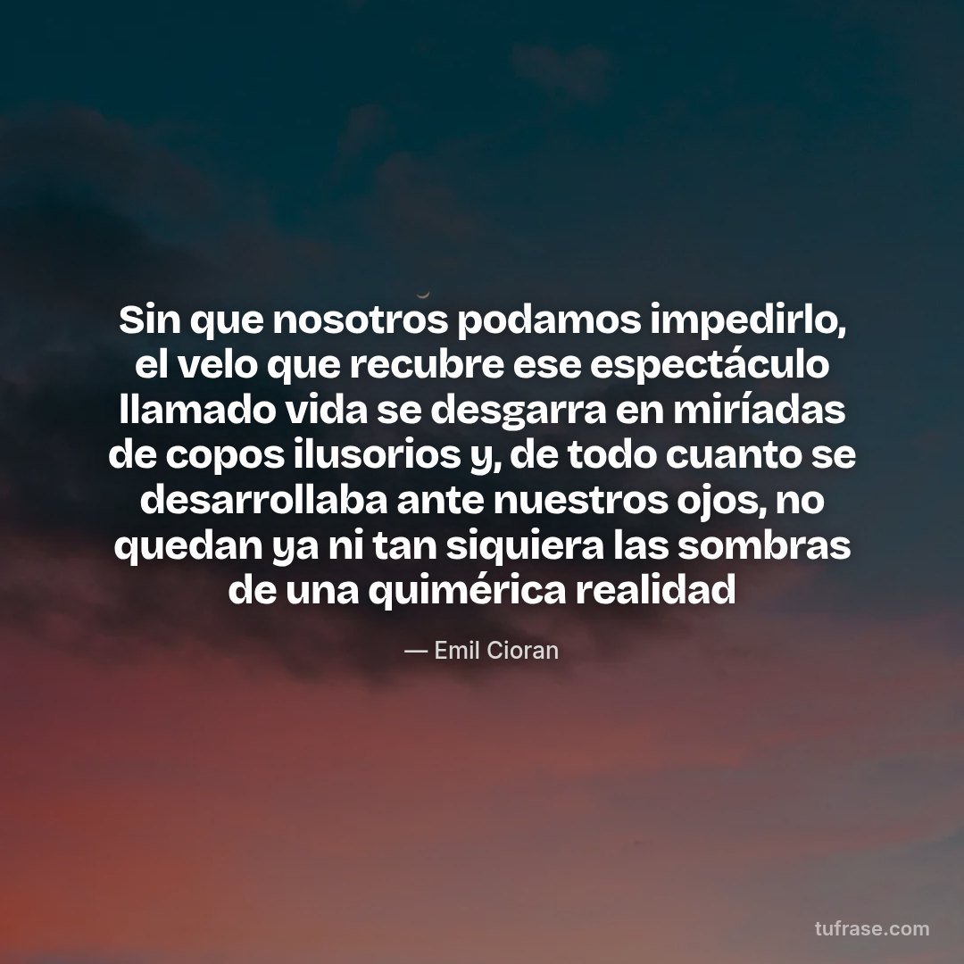 Sin que nosotros podamos impedirlo, el velo que recubre ese espectáculo llamado vida se desgarra en miríadas de copos ilusorios y, de todo cuanto se desarrollaba ante nuestros ojos, no quedan ya ni tan siquiera las sombras de una quimérica realidad