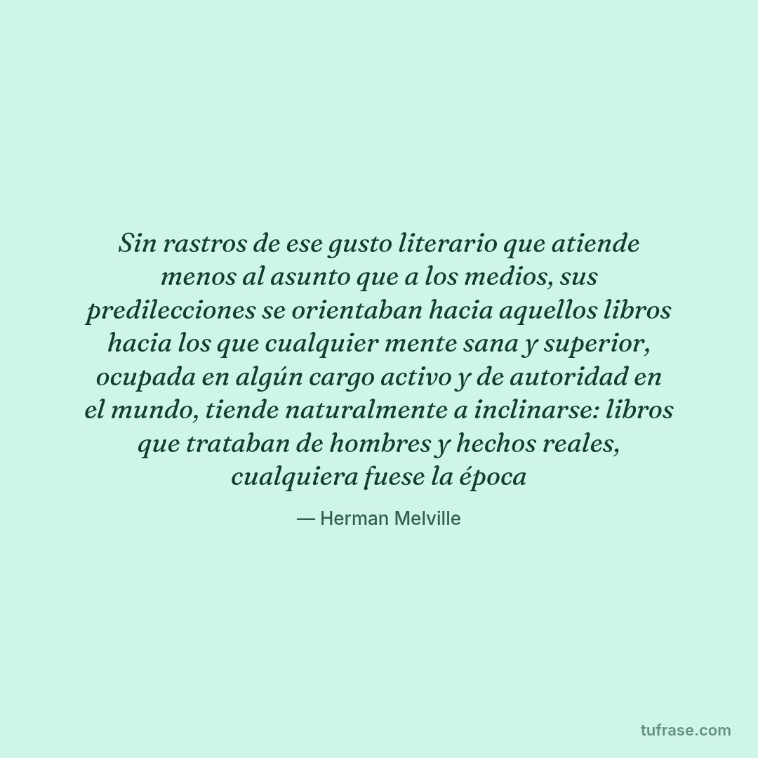 Sin rastros de ese gusto literario que atiende menos al asunto que a los medios, sus predilecciones se orientaban hacia aquellos libros hacia los que cualquier mente sana y superior, ocupada en algún cargo activo y de autoridad en el mundo, tiende naturalmente a inclinarse: libros que trataban de hombres y hechos reales, cualquiera fuese la época