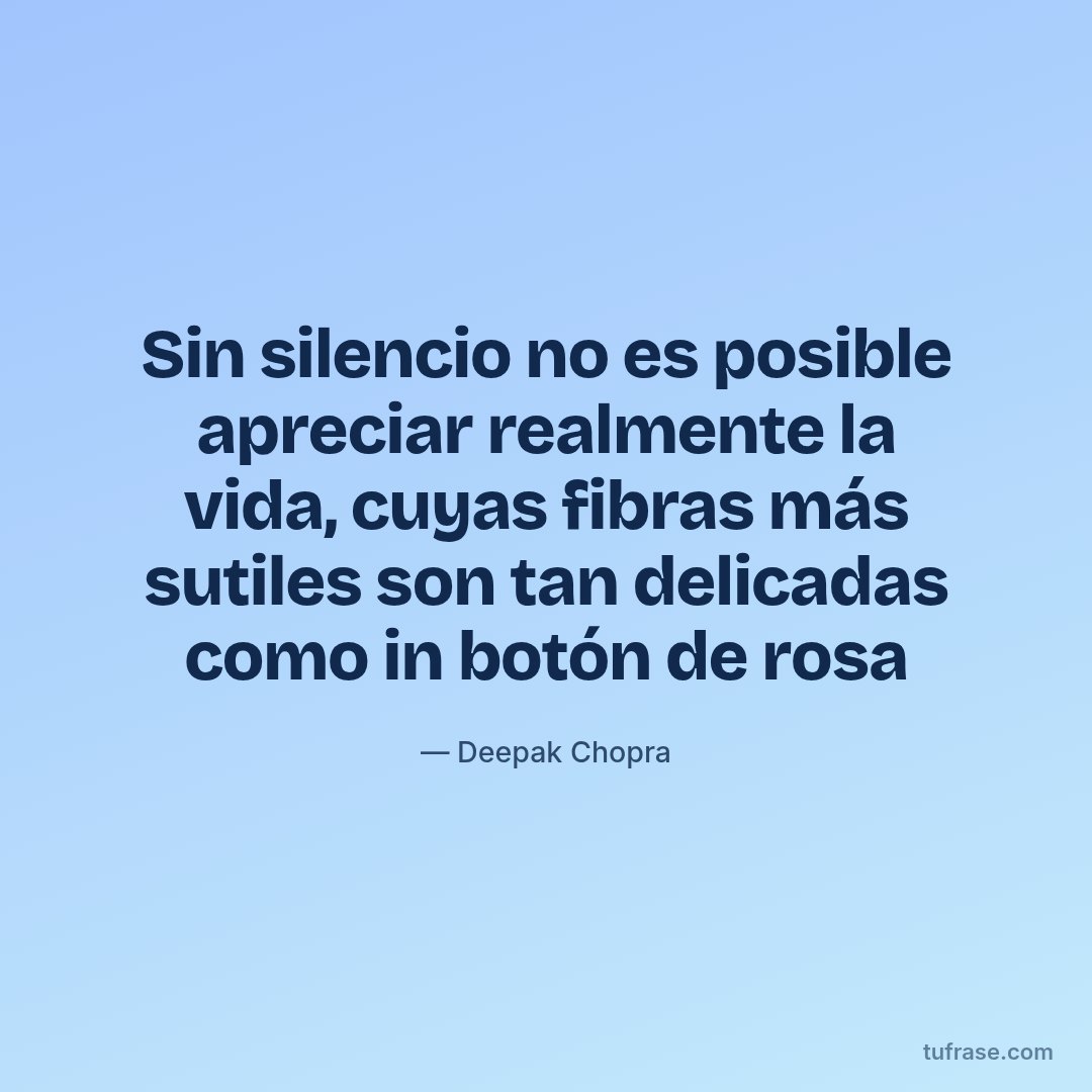 Sin silencio no es posible apreciar realmente la vida, cuyas fibras más sutiles son tan delicadas como in botón de rosa