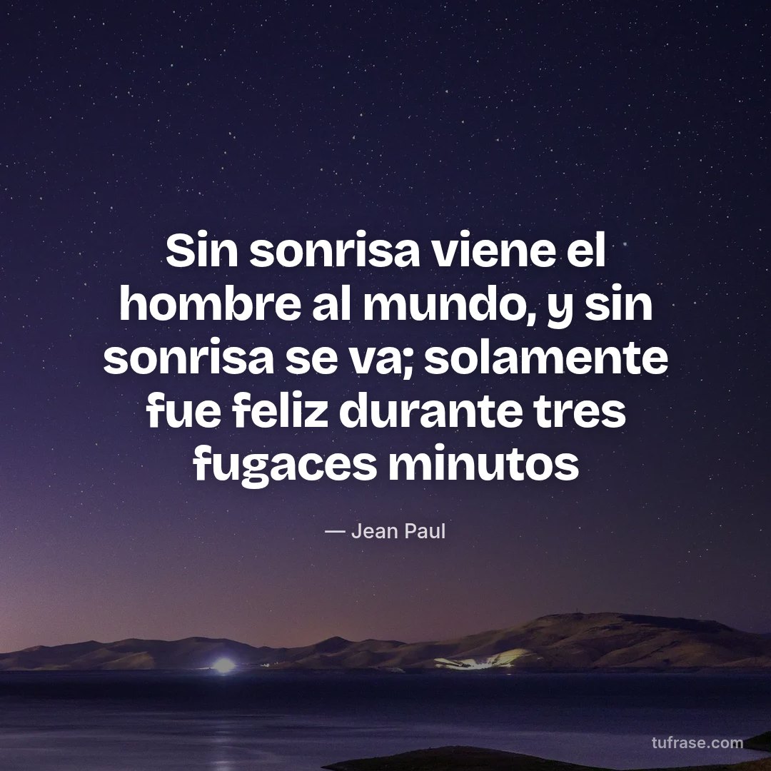 Sin sonrisa viene el hombre al mundo, y sin sonrisa se va; solamente fue feliz durante tres fugaces minutos