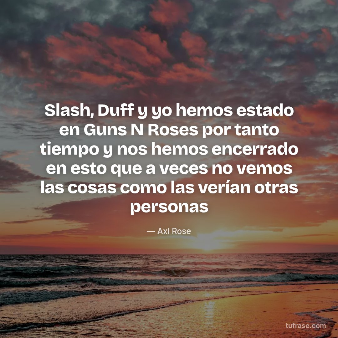 Slash, Duff y yo hemos estado en Guns N Roses por tanto tiempo y nos hemos encerrado en esto que a veces no vemos las cosas como las verían otras personas