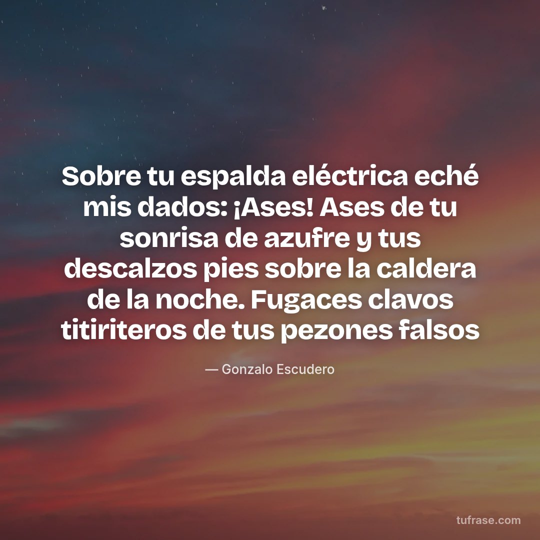 Sobre tu espalda eléctrica eché mis dados: ¡Ases! Ases de tu sonrisa de azufre y tus descalzos pies sobre la caldera de la noche. Fugaces clavos titiriteros de tus pezones falsos