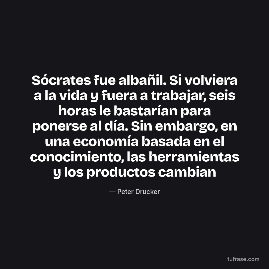 Sócrates fue albañil. Si volviera a la vida y fuera a trabajar, seis horas le bastarían para ponerse al día. Sin embargo, en una economía basada en el conocimiento, las herramientas y los productos cambian