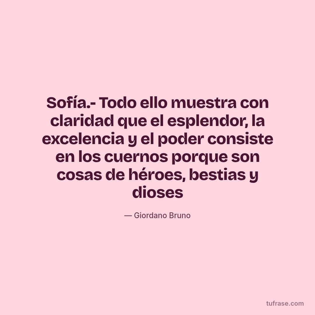 Sofía.- Todo ello muestra con claridad que el esplendor, la excelencia y el poder consiste en los cuernos porque son cosas de héroes, bestias y dioses