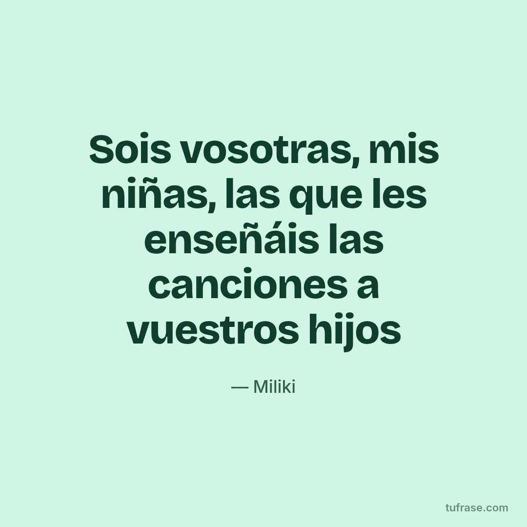 Sois vosotras, mis niñas, las que les enseñáis las canciones a vuestros hijos