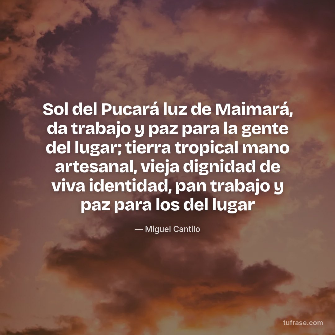 Sol del Pucará luz de Maimará, da trabajo y paz para la gente del lugar; tierra tropical mano artesanal, vieja dignidad de viva identidad, pan trabajo y paz para los del lugar