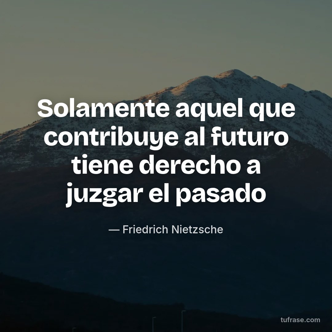 Solamente aquel que contribuye al futuro tiene derecho a juzgar el pasado